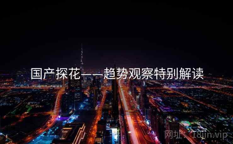 国产探花——趋势观察特别解读  第2张