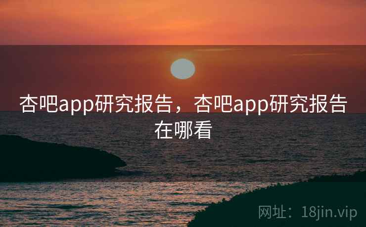 杏吧app研究报告,杏吧app研究报告在哪看 第1张 杏吧app研究报告,杏吧app研究报告在哪看 第1张