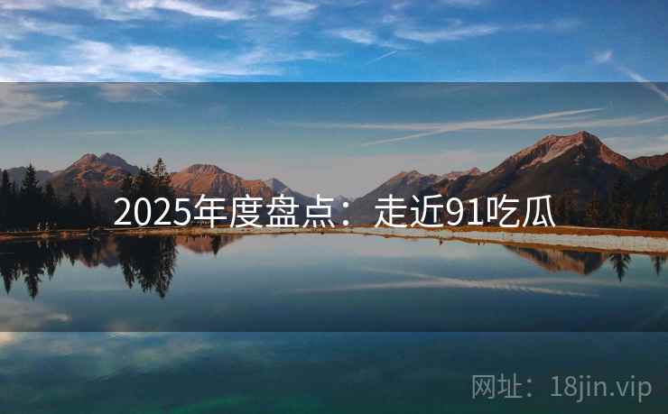 2025年度盘点:走近91吃瓜 第1张 2025年度盘点:走近91吃瓜 第1张