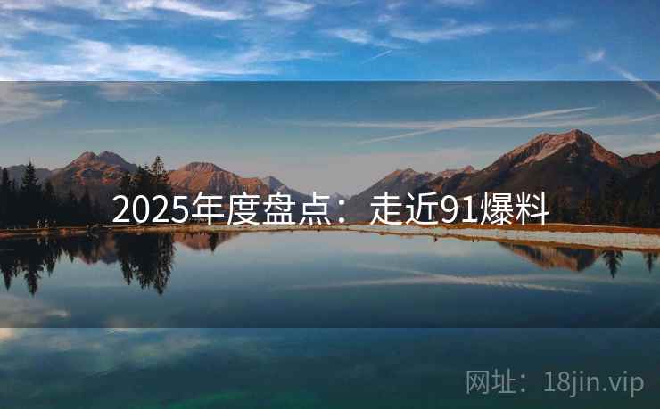 2025年度盘点：走近91爆料  第1张
