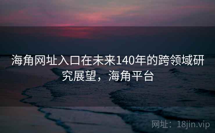 海角网址入口在未来140年的跨领域研究展望，海角平台  第1张