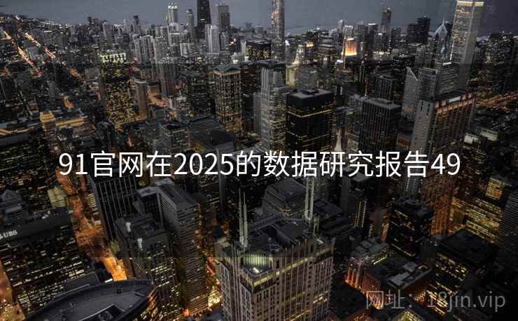 91官网在2025的数据研究报告49 第1张 91官网在2025的数据研究报告49 第1张