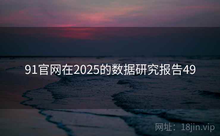 91官网在2025的数据研究报告49 第2张 91官网在2025的数据研究报告49 第2张