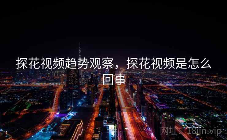 探花视频趋势观察,探花视频是怎么回事 第1张 探花视频趋势观察,探花视频是怎么回事 第1张