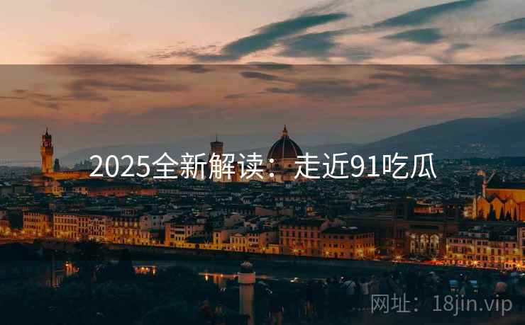 2025全新解读：走近91吃瓜  第1张