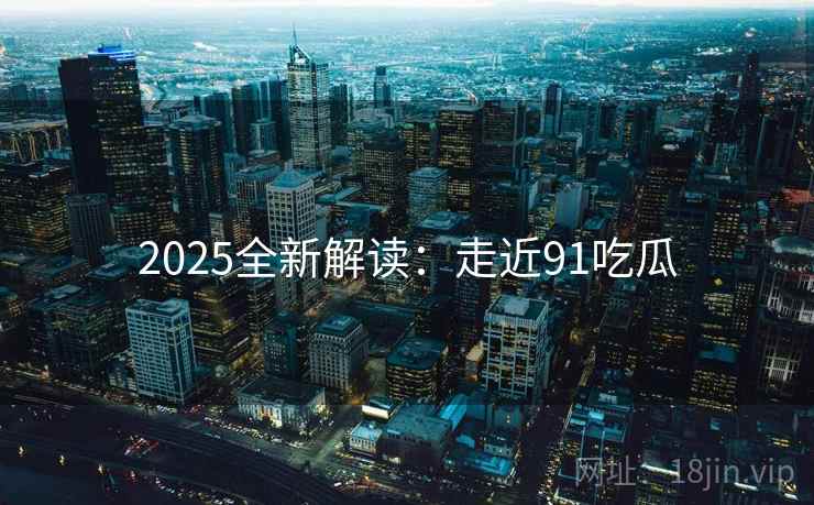 2025全新解读：走近91吃瓜  第2张