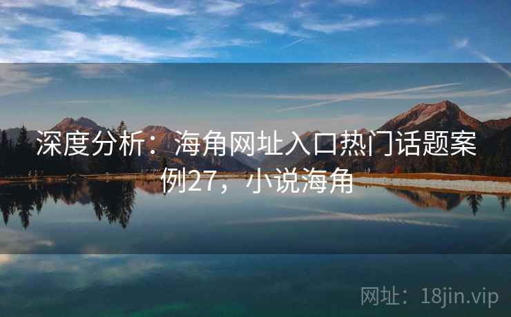 深度分析：海角网址入口热门话题案例27，小说海角  第1张