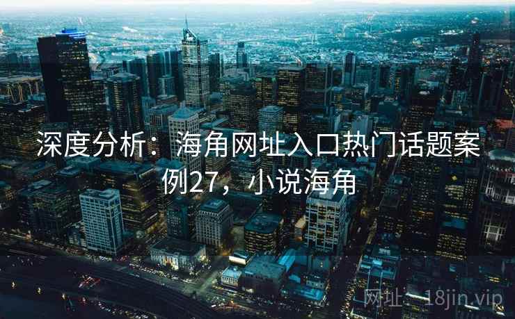 深度分析：海角网址入口热门话题案例27，小说海角  第2张
