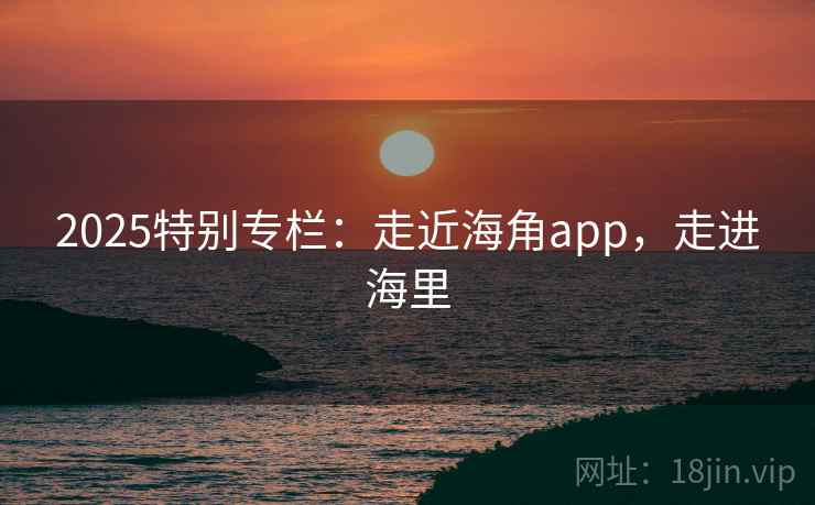 2025特别专栏:走近海角app,走进海里 第2张 2025特别专栏:走近海角app,走进海里 第2张