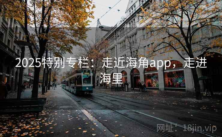 2025特别专栏:走近海角app,走进海里 第1张 2025特别专栏:走近海角app,走进海里 第1张