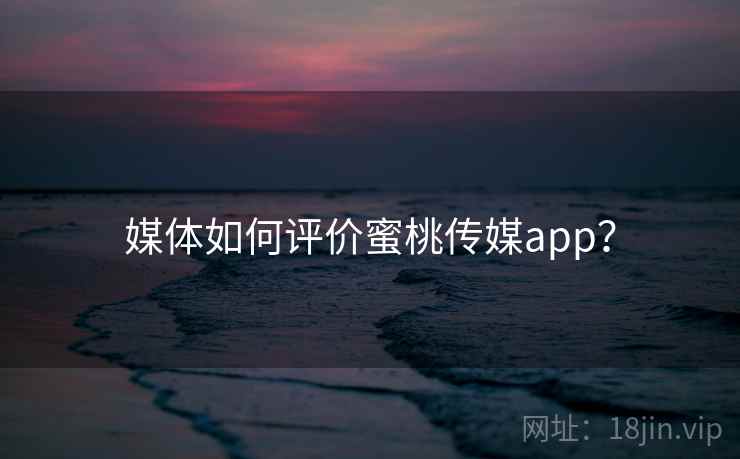 媒体如何评价蜜桃传媒app？  第1张