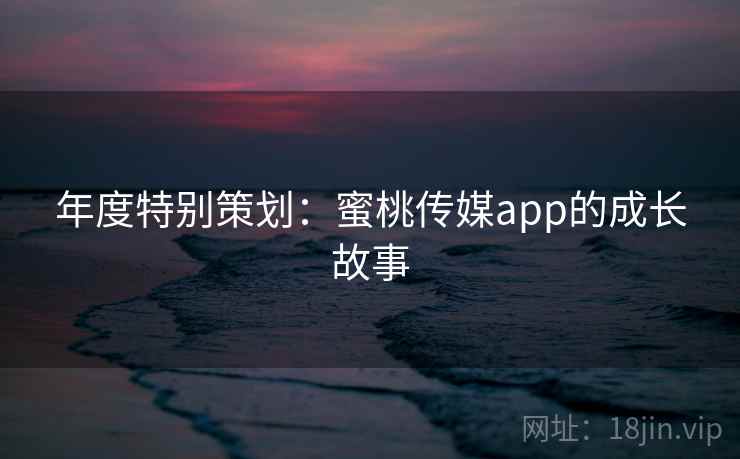 年度特别策划：蜜桃传媒app的成长故事  第1张