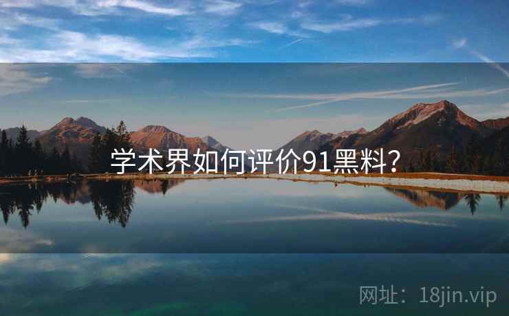 学术界如何评价91黑料? 第1张 学术界如何评价91黑料? 第1张