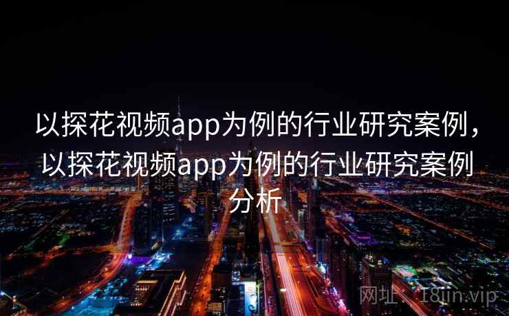 以探花视频app为例的行业研究案例，以探花视频app为例的行业研究案例分析  第1张