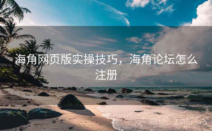 海角网页版实操技巧，海角论坛怎么注册  第1张
