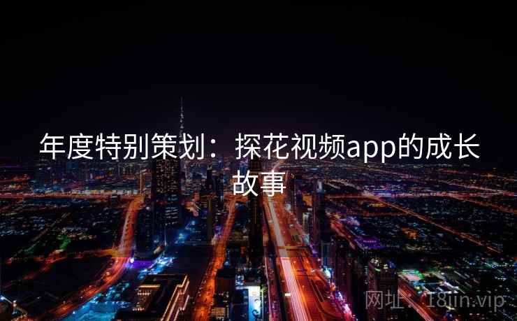 年度特别策划：探花视频app的成长故事  第1张