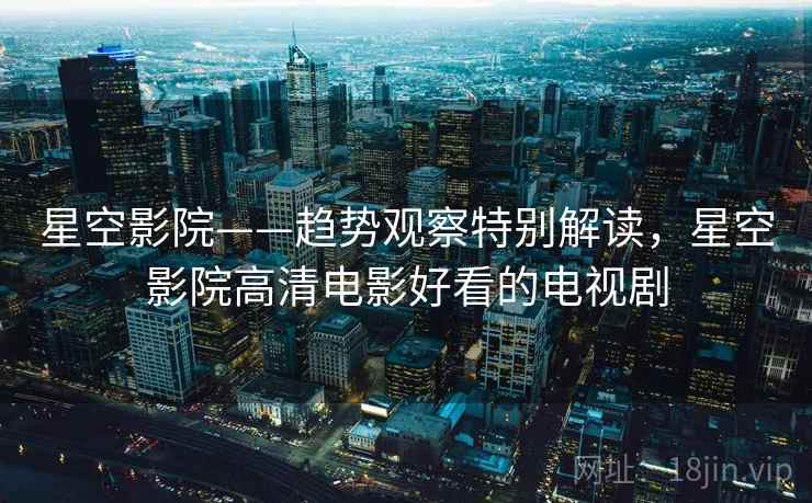 星空影院——趋势观察特别解读，星空影院高清电影好看的电视剧  第2张