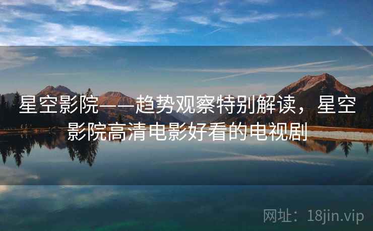星空影院——趋势观察特别解读，星空影院高清电影好看的电视剧  第1张