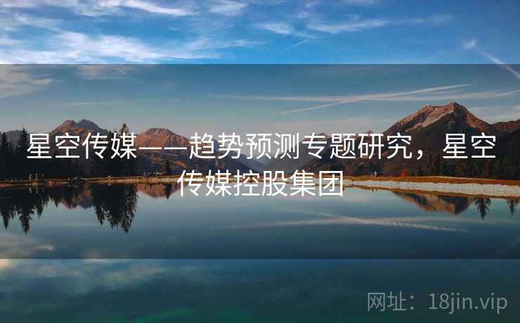 星空传媒——趋势预测专题研究，星空传媒控股集团  第2张