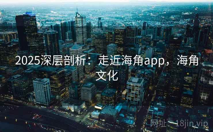 2025深层剖析:走近海角app,海角文化 第1张 2025深层剖析:走近海角app,海角文化 第1张