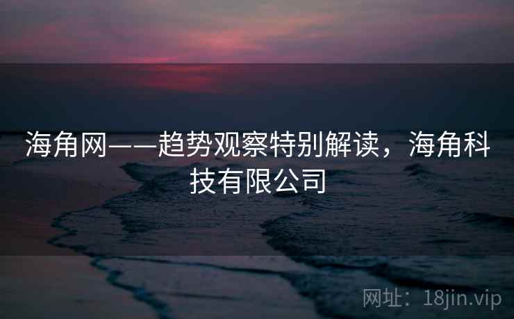 海角网——趋势观察特别解读，海角科技有限公司  第2张
