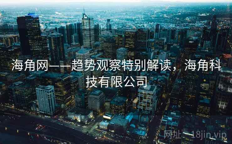 海角网——趋势观察特别解读，海角科技有限公司  第1张