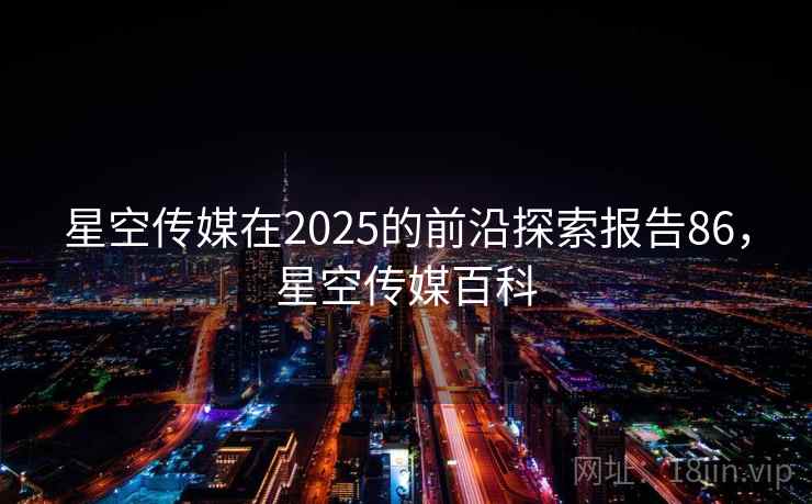 星空传媒在2025的前沿探索报告86，星空传媒百科  第1张