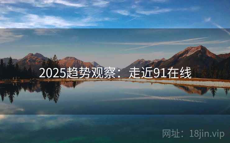 2025趋势观察：走近91在线  第2张