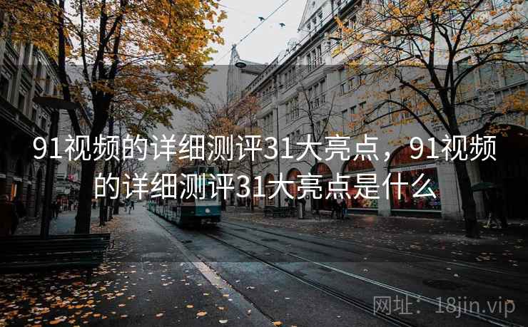 91视频的详细测评31大亮点，91视频的详细测评31大亮点是什么  第1张