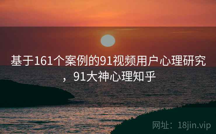 基于161个案例的91视频用户心理研究，91大神心理知乎  第1张