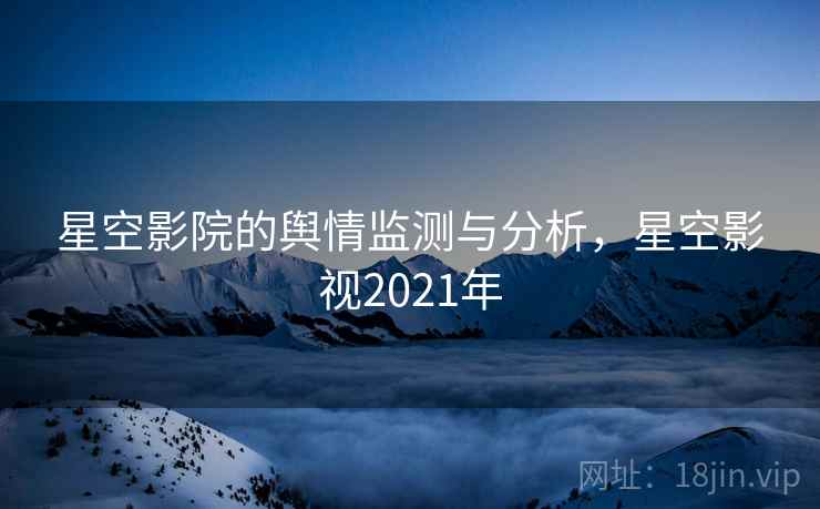 星空影院的舆情监测与分析，星空影视2021年  第1张