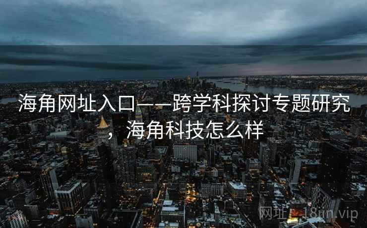 海角网址入口——跨学科探讨专题研究，海角科技怎么样  第1张
