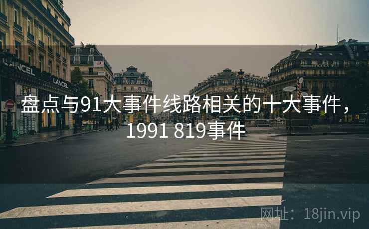 盘点与91大事件线路相关的十大事件，1991 819事件  第1张