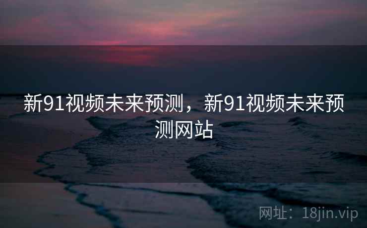 新91视频未来预测，新91视频未来预测网站  第1张