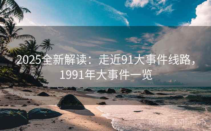 2025全新解读：走近91大事件线路，1991年大事件一览  第2张